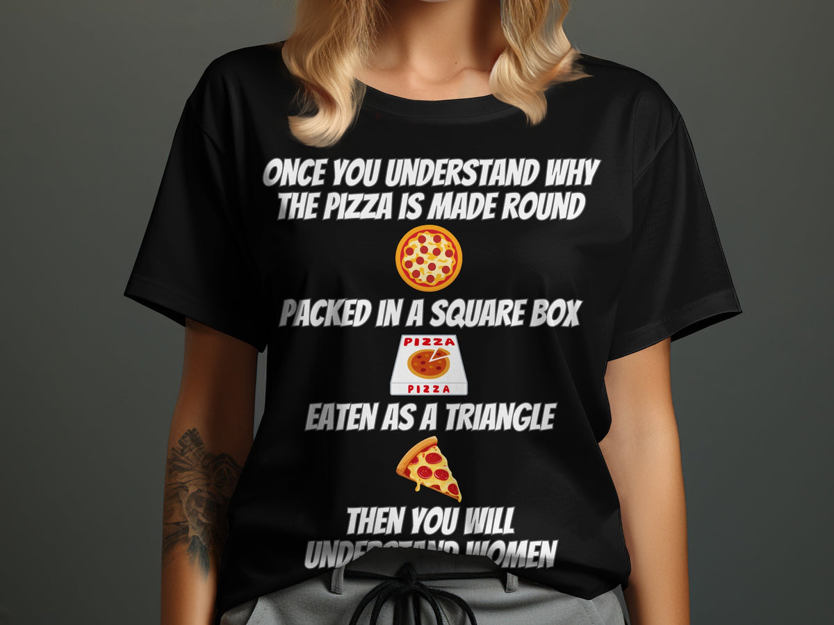 Black t-shirt with text about pizza being round, square box, triangle slice, and understanding women.