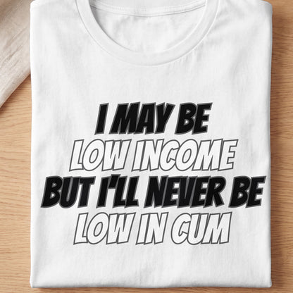 White t-shirt with text "I MAY BE LOW INCOME BUT I'LL NEVER BE LOW IN CUM".