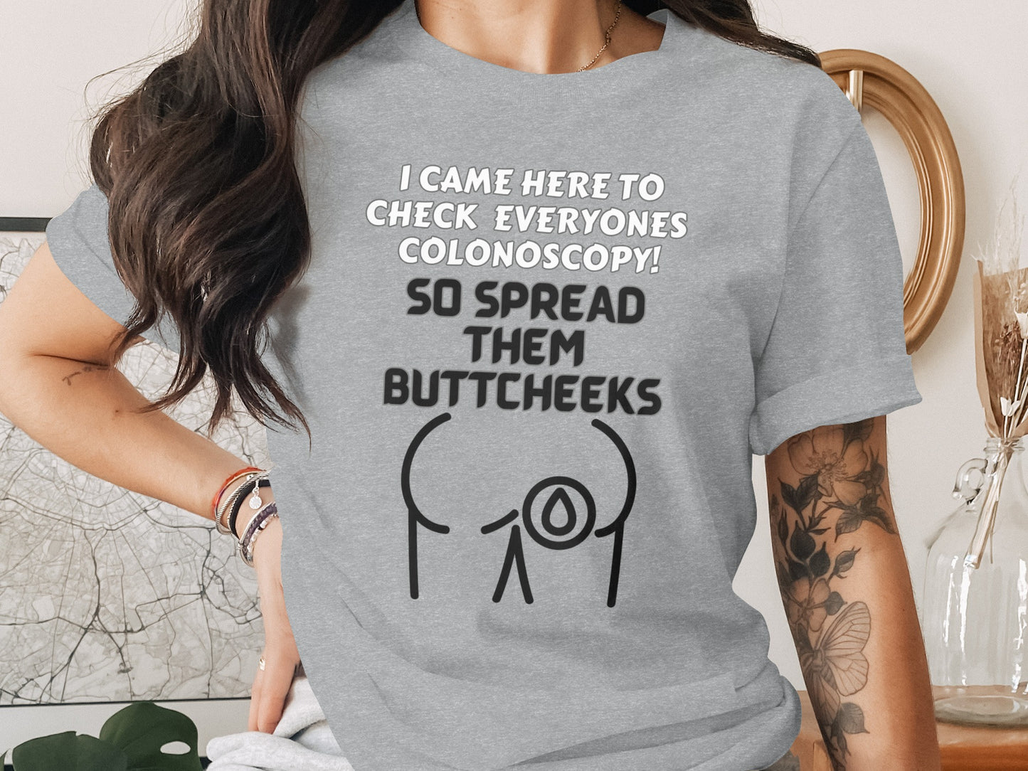 Grey t-shirt with text: I CAME HERE TO CHECK EVERYONE'S COLONOSCOPY! SO SPREAD THEM BUTTCHEEKS.