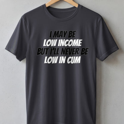Dark grey t-shirt with white text: "I MAY BE LOW INCOME BUT I'LL NEVER BE LOW IN CUM."