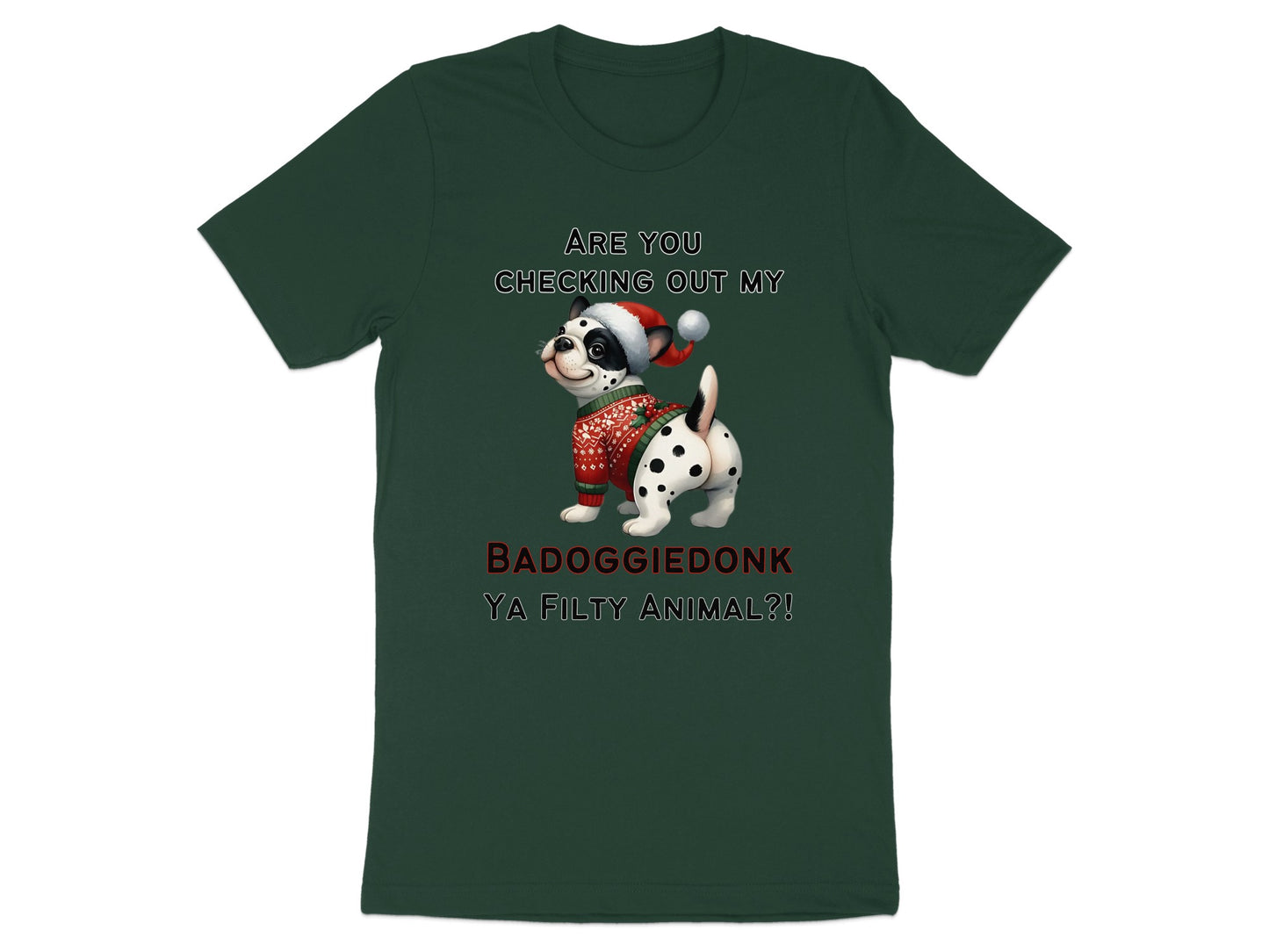 Dark green t-shirt with a Dalmatian wearing a Santa hat and sweater that reads "Are you checking out my badoggiedonk ya filthy animal?!"