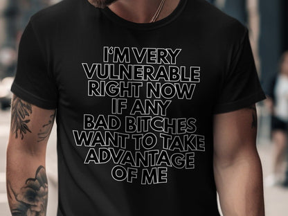 Black t-shirt with white text: "I'M VERY VULNERABLE RIGHT NOW IF ANY BAD BITCHES WANT TO TAKE ADVANTAGE OF ME"