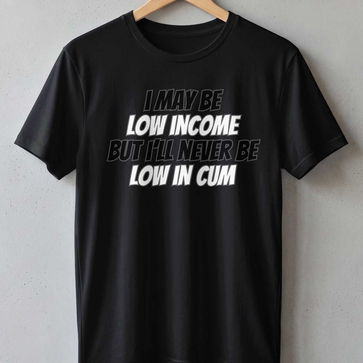 Black t-shirt with white text that reads "I may be low income but I'll never be low in cum".