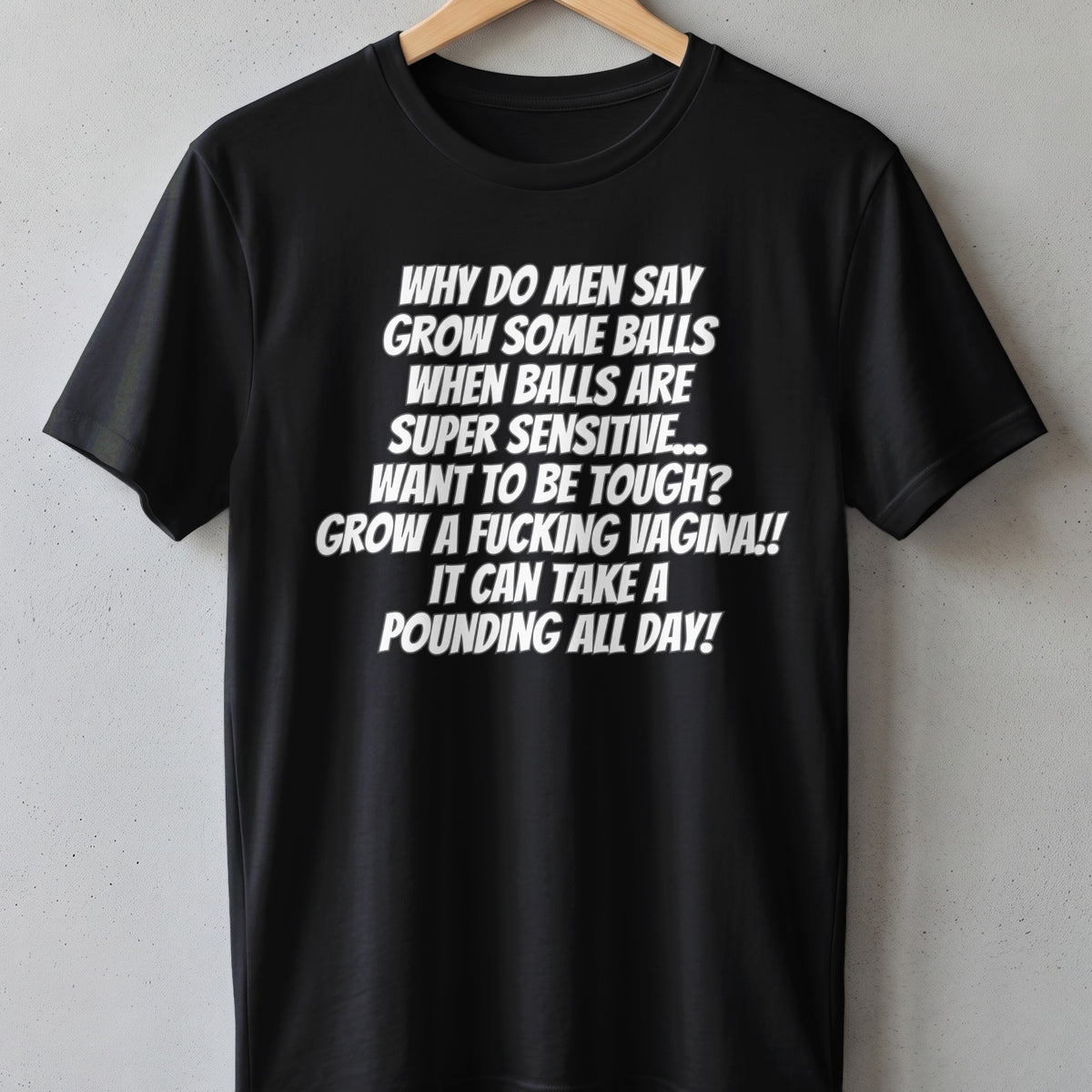 Black t-shirt with white text: "Why do men say grow some balls when balls are super sensitive... Want to be tough? Grow a fucking vagina!! It can take a pounding all day!"