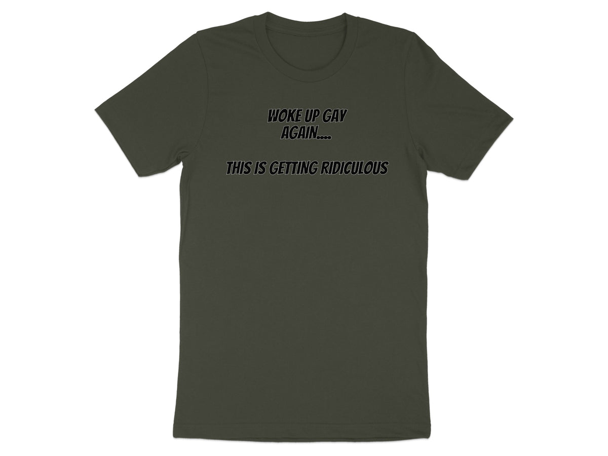 Dark green t-shirt with "Woke Up Gay Again... This Is Getting Ridiculous" text.