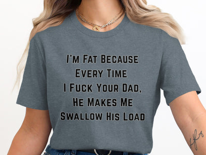 Gray t-shirt with "I'M FAT BECAUSE EVERY TIME I FUCK YOUR DAD, HE MAKES ME SWALLOW HIS LOAD" text.