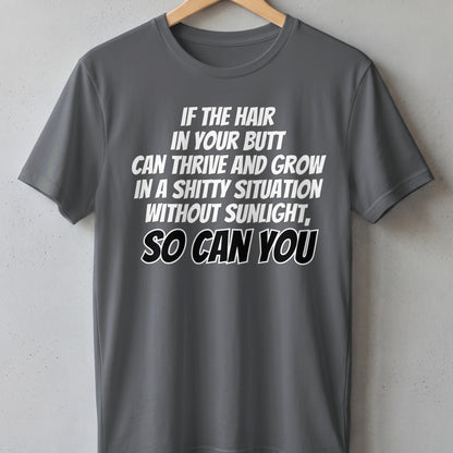 Gray t-shirt with white text: "IF THE HAIR IN YOUR BUTT CAN THRIVE AND GROW IN A SHITTY SITUATION WITHOUT SUNLIGHT, SO CAN YOU".