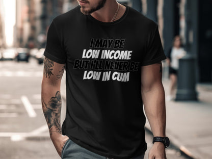 Black t-shirt with white text "I MAY BE LOW INCOME BUT I'LL NEVER BE LOW IN CUM".