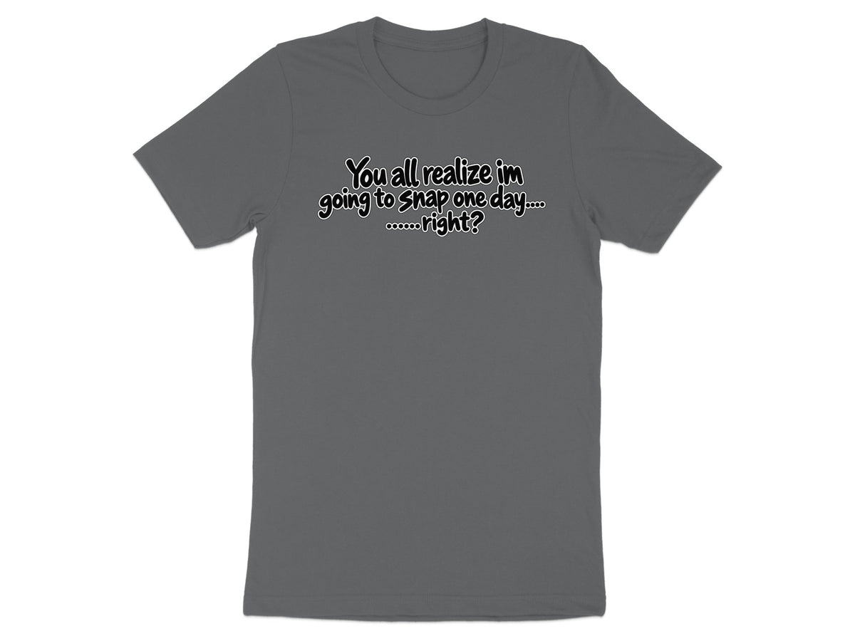 Grey t-shirt with text: "You all realize im going to snap one day....oooooo....right?"