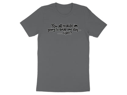 Grey t-shirt with text: "You all realize im going to snap one day....oooooo....right?"
