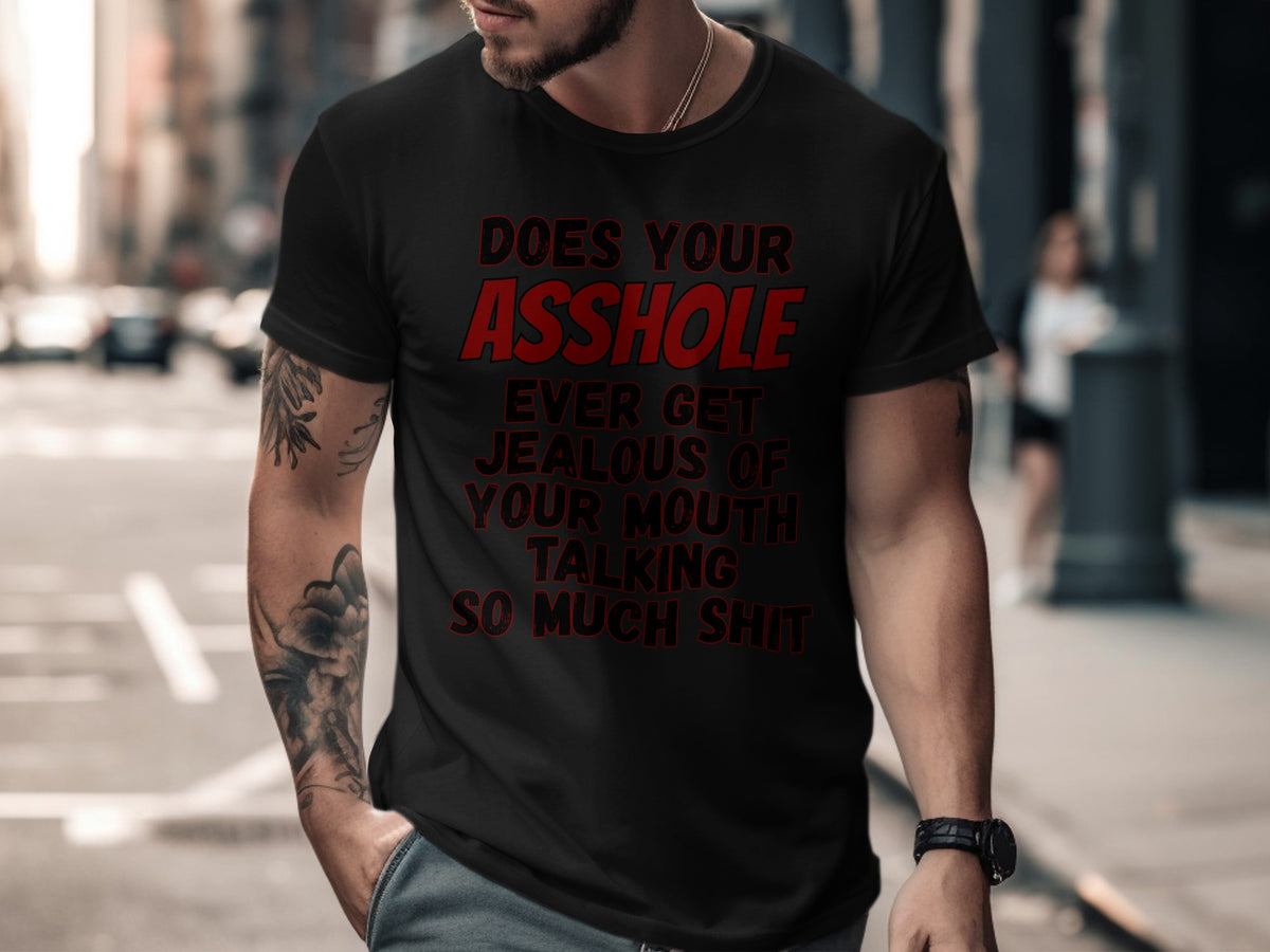 Black t-shirt with red text that reads "DOES YOUR ASSHOLE EVER GET JEALOUS OF YOUR MOUTH TALKING SO MUCH SHIT".