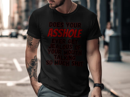 Black t-shirt with red text that reads "DOES YOUR ASSHOLE EVER GET JEALOUS OF YOUR MOUTH TALKING SO MUCH SHIT".