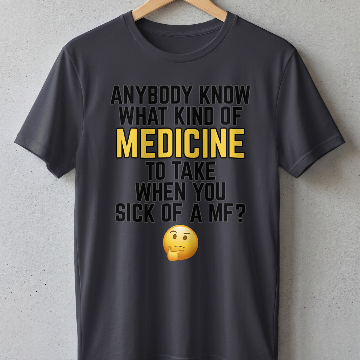 Dark grey t-shirt with "ANYBODY KNOW WHAT KIND OF MEDICINE TO TAKE WHEN YOU SICK OF A MF?" text.