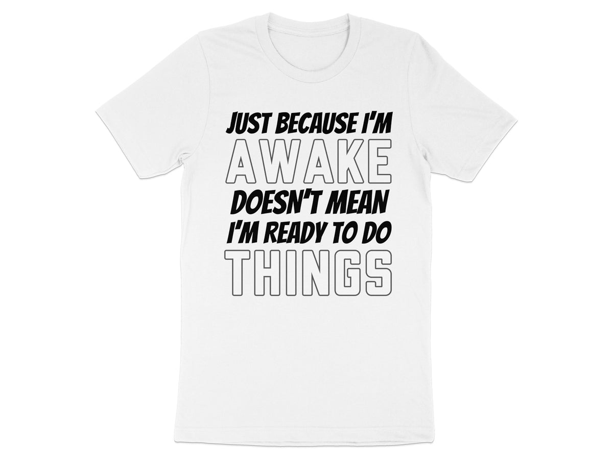 White t-shirt with black text "JUST BECAUSE I'M AWAKE DOESN'T MEAN I'M READY TO DO THINGS".
