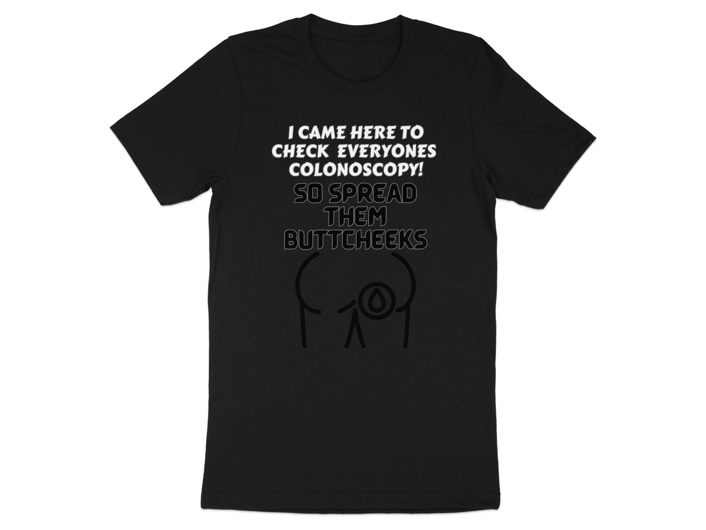 Black t-shirt with white text "I CAME HERE TO CHECK EVERYONES COLONOSCOPY! SO SPREAD THEM BUTTCHEEKS".