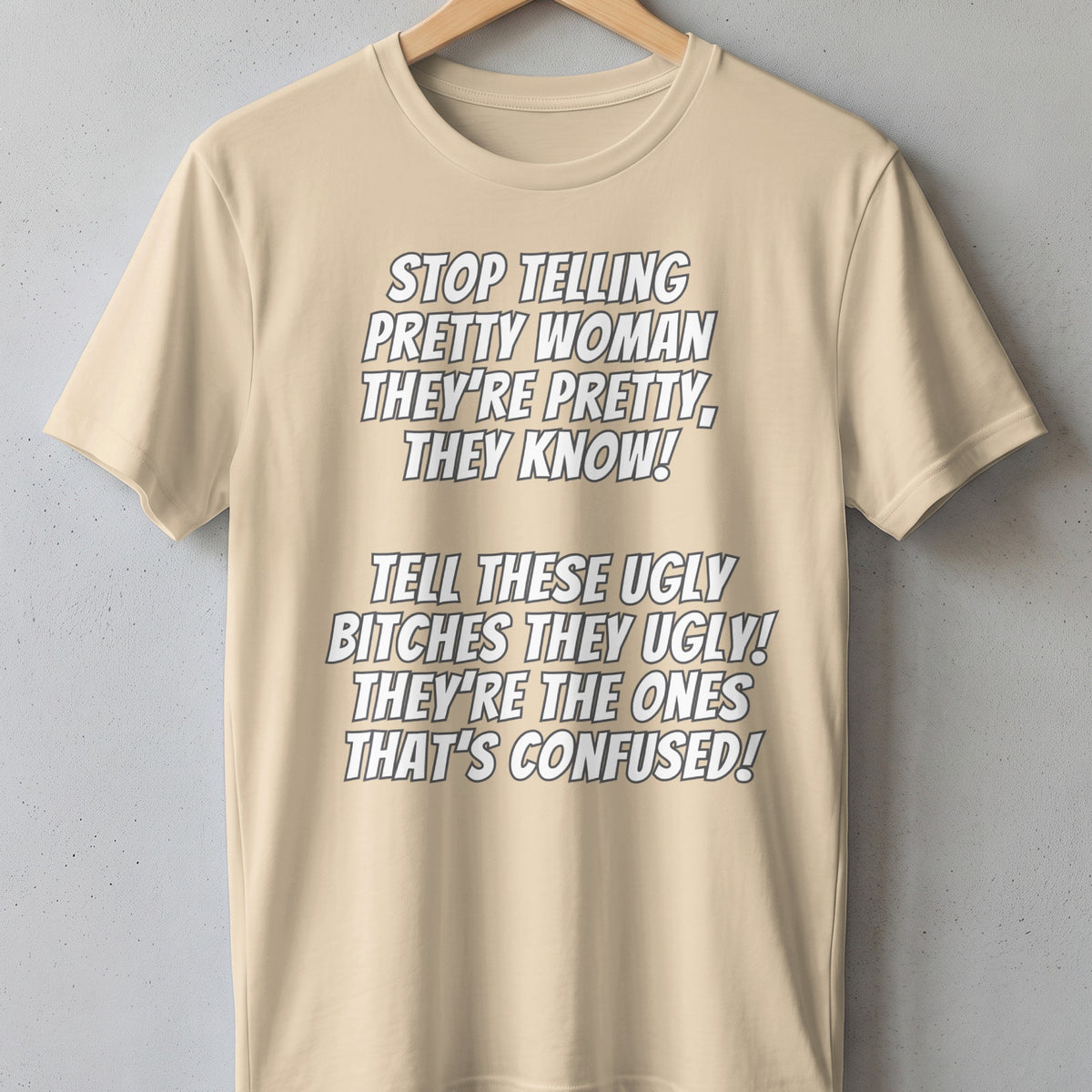 Beige t-shirt with text: "Stop telling pretty woman they're pretty, they know! Tell these ugly bitches they ugly! They're the ones that's confused!"