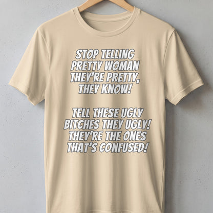Beige t-shirt with text: "Stop telling pretty woman they're pretty, they know! Tell these ugly bitches they ugly! They're the ones that's confused!"