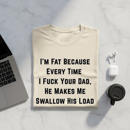 Cream t-shirt with black text "I'M FAT BECAUSE EVERY TIME I FUCK YOUR DAD, HE MAKES ME SWALLOW HIS LOAD"