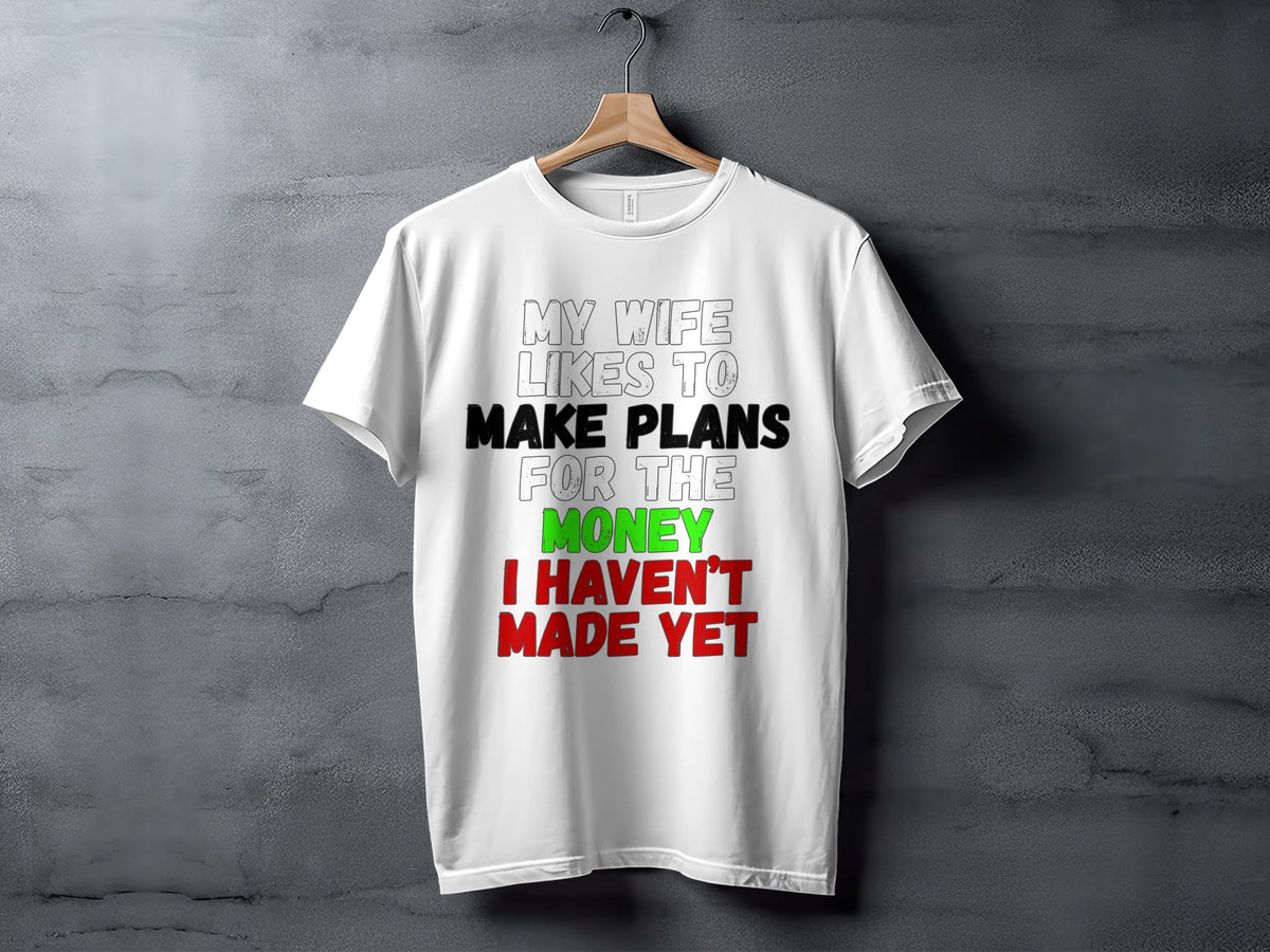 White t-shirt with text "MY WIFE LIKES TO MAKE PLANS FOR THE MONEY I HAVEN'T MADE YET".