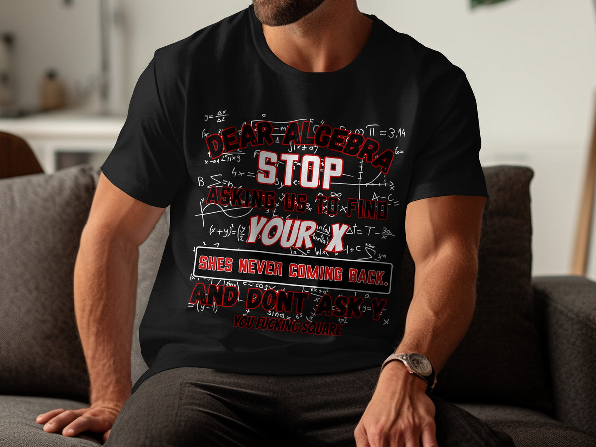 Black t-shirt with text "Dear Algebra, Stop Asking Us To Find Your X. She's Never Coming Back."