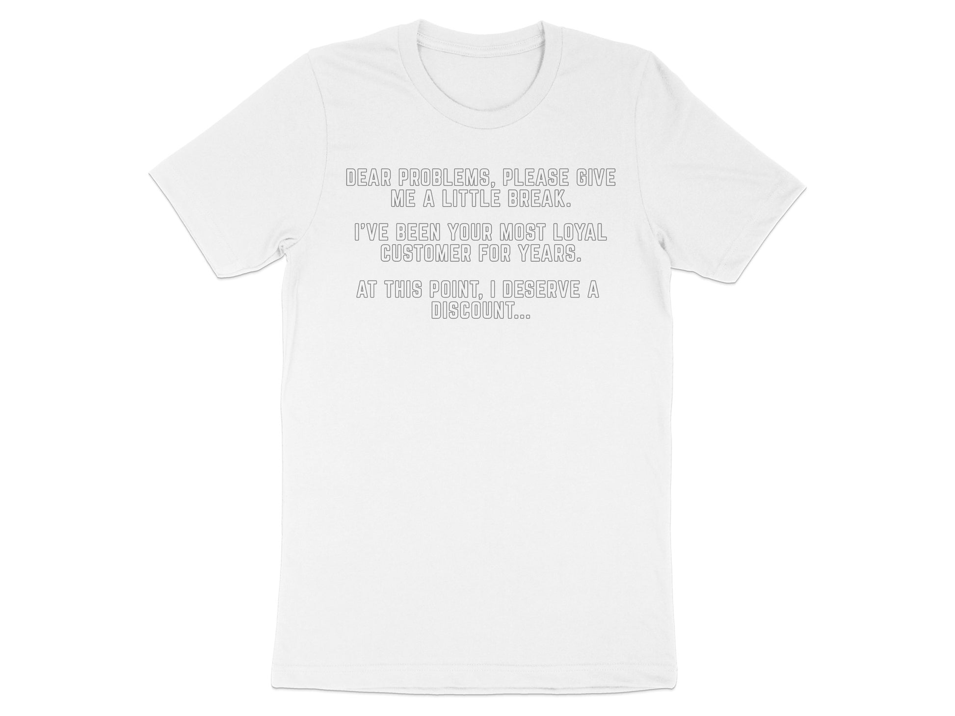 White t-shirt with text: "Dear problems, please give me a little break. I've been your most loyal customer for years. At this point, I deserve a discount..."