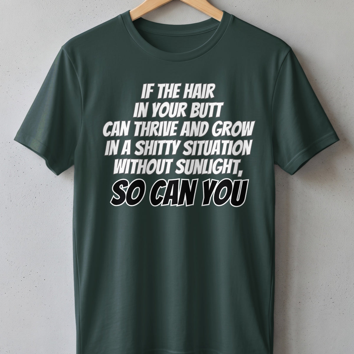 Green t-shirt with white text: "If the hair in your butt can thrive and grow in a shitty situation without sunlight, so can you."