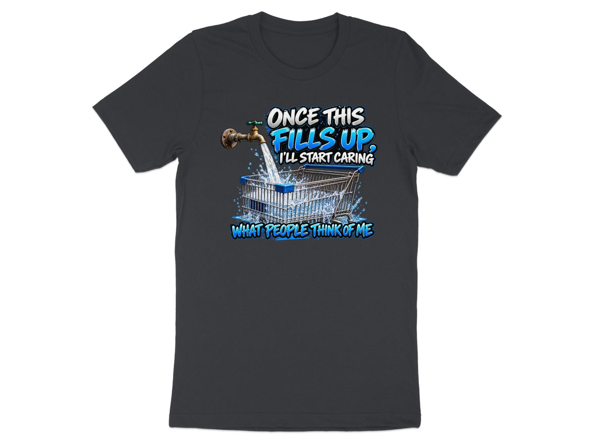 Dark t-shirt with graphic: faucet filling shopping cart. Text: "Once this fills up, I'll start caring what people think of me."
