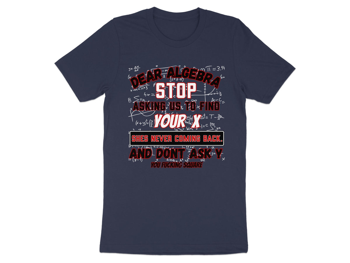 Navy t-shirt with "Dear Algebra, Stop Asking Us To Find Your X. She's Never Coming Back."