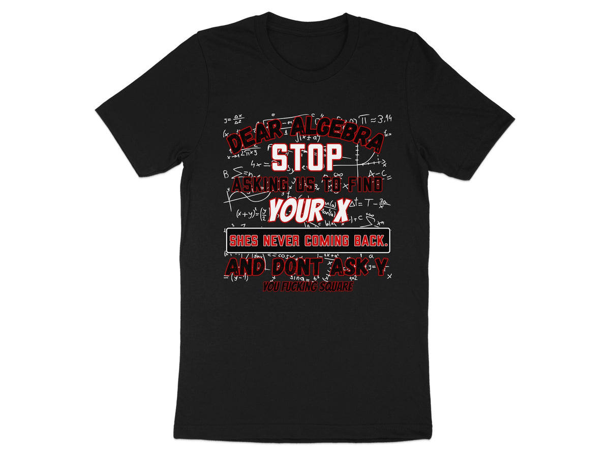 Black t-shirt with "Dear Algebra, Stop Asking Us To Find Your X. She's Never Coming Back."