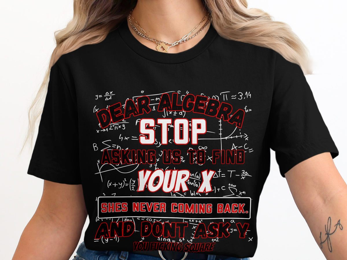 Black t-shirt with math equations and text: Dear Algebra, Stop Asking Us to Find Your X, She's Never Coming Back.