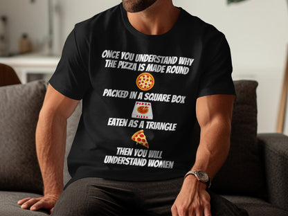 Black t-shirt with text: "Once you understand why the pizza is made round, packed in a square box, eaten as a triangle, then you will understand women."