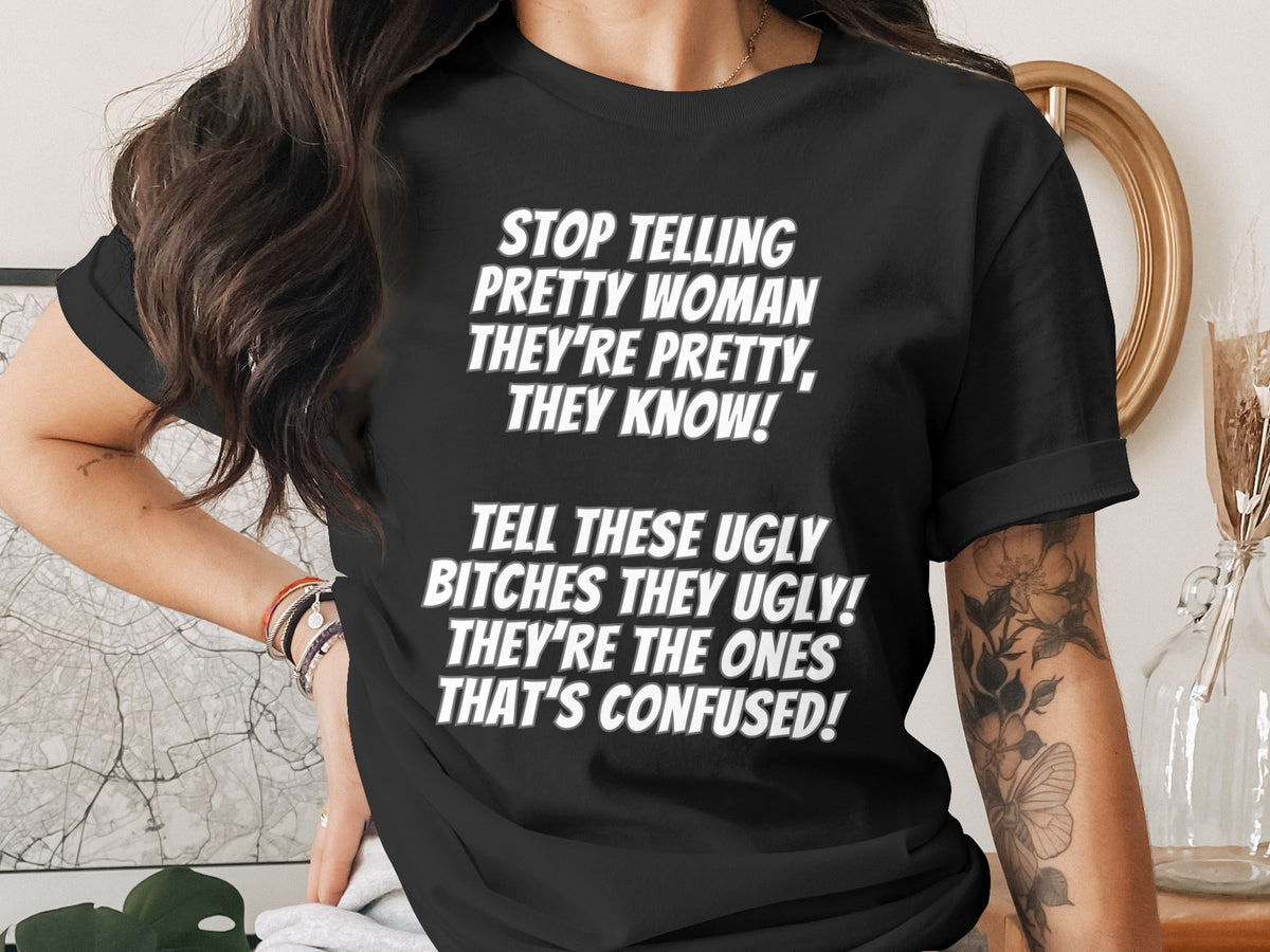 Black t-shirt with white text: "Stop telling pretty woman they're pretty, they know! Tell these ugly bitches they ugly! They're the ones that's confused!"