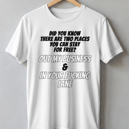 White t-shirt with text "Did you know there are two places you can stay for free? Out my business & in your fucking lane."