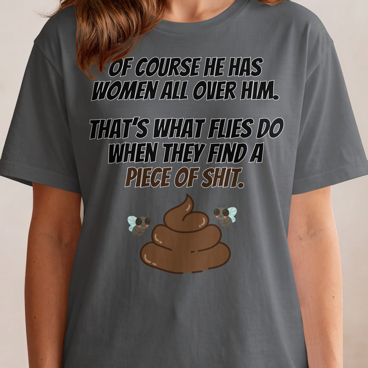 T-shirt with text "Of course he has women all over him. That's what flies do when they find a piece of shit."