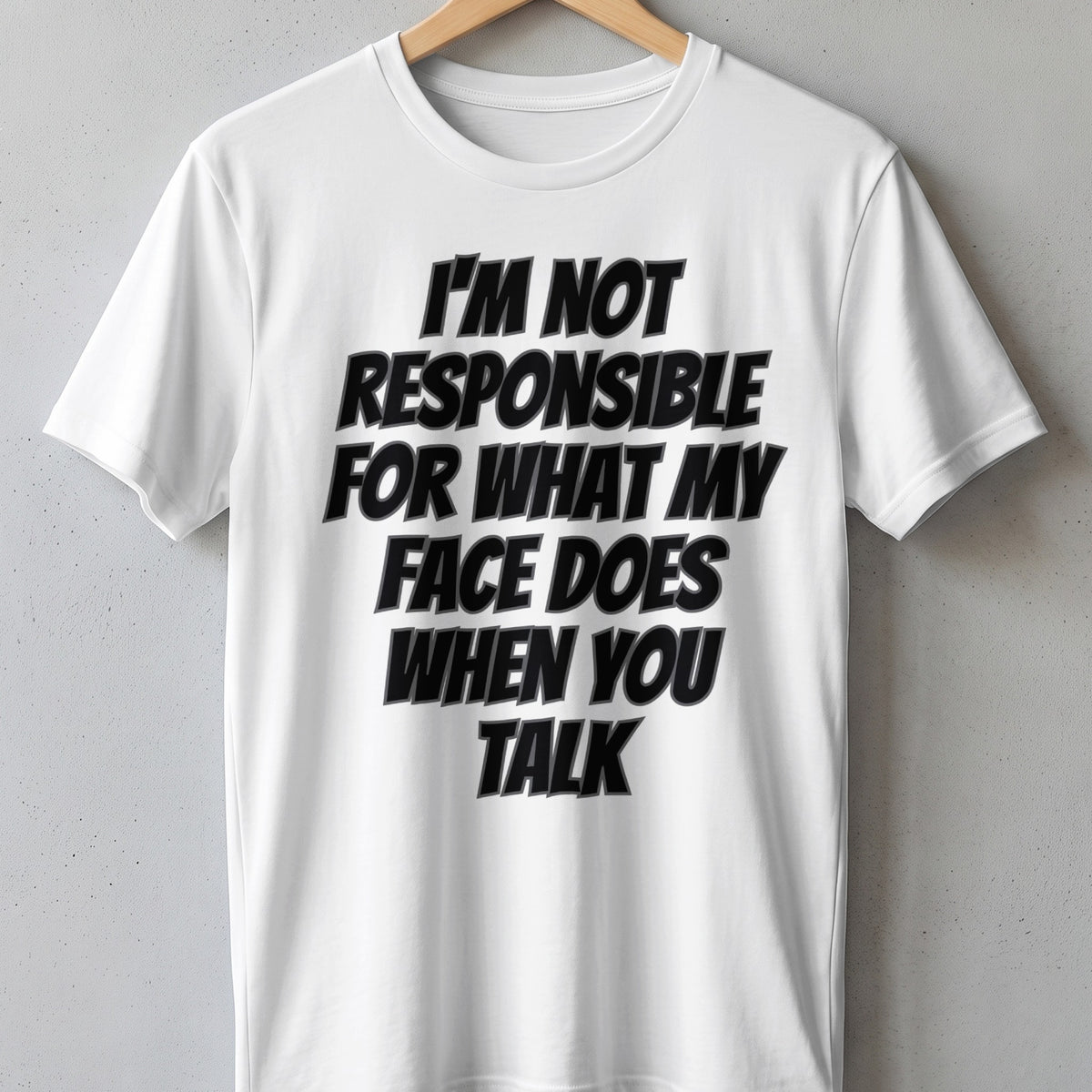 White t-shirt with black text: "I'M NOT RESPONSIBLE FOR WHAT MY FACE DOES WHEN YOU TALK"