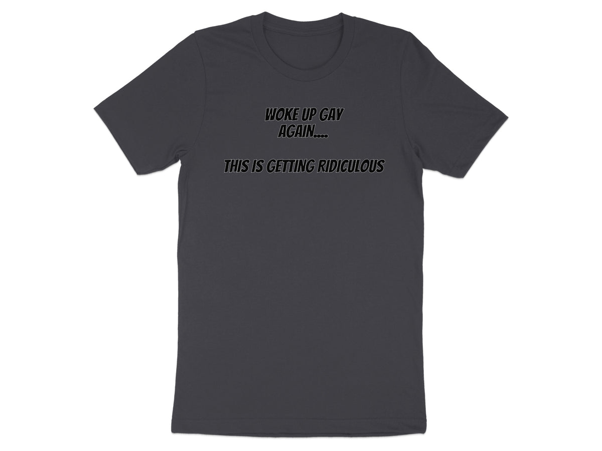 Dark grey t-shirt with text "WOKE UP GAY AGAIN.... THIS IS GETTING RIDICULOUS".