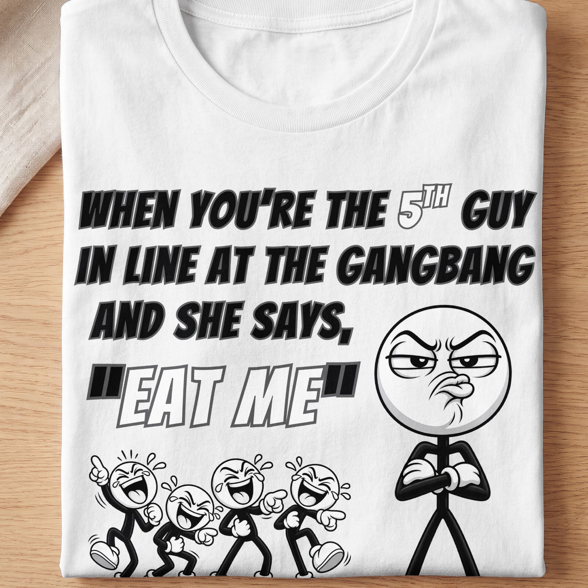 White t-shirt with text "When you're the 5th guy in line at the gangbang and she says, 'Eat me'".