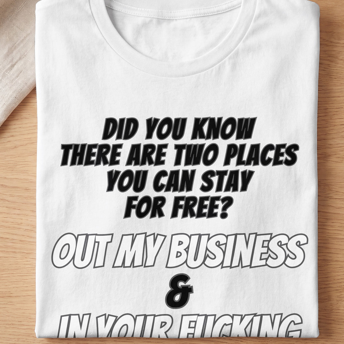 White t-shirt with black text: "Did you know there are two places you can stay for free? Out my business & in your fucking"