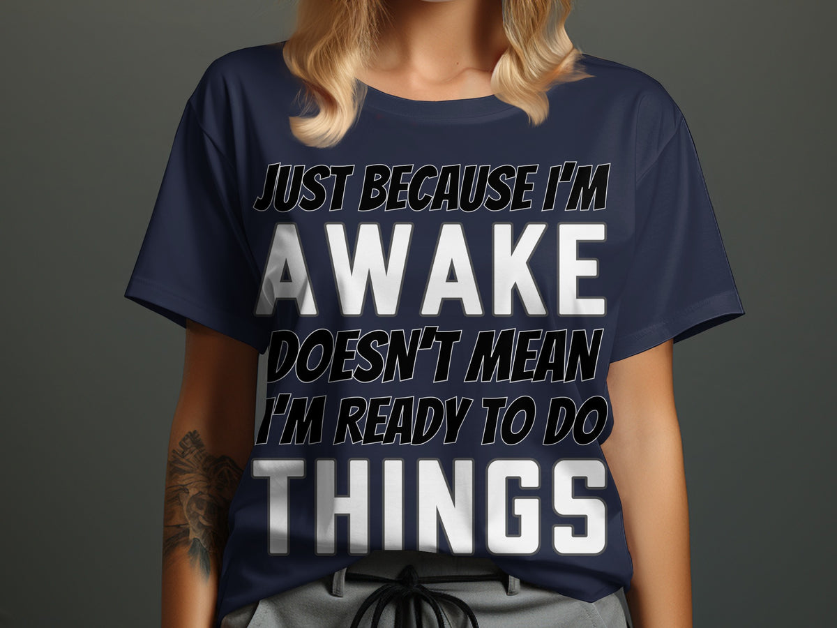 Navy t-shirt with text "JUST BECAUSE I'M AWAKE DOESN'T MEAN I'M READY TO DO THINGS".
